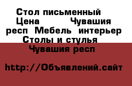 Стол письменный  › Цена ­ 300 - Чувашия респ. Мебель, интерьер » Столы и стулья   . Чувашия респ.